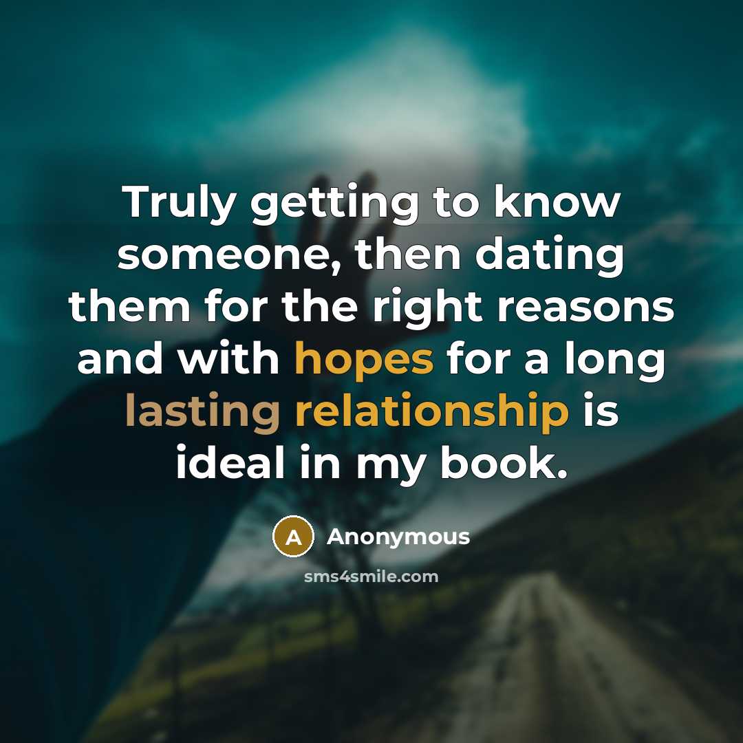 “Truly getting to know someone, then dating them for the right reasons and with hopes for a long lasting relationship is ideal in my book.” quote by Anonymous