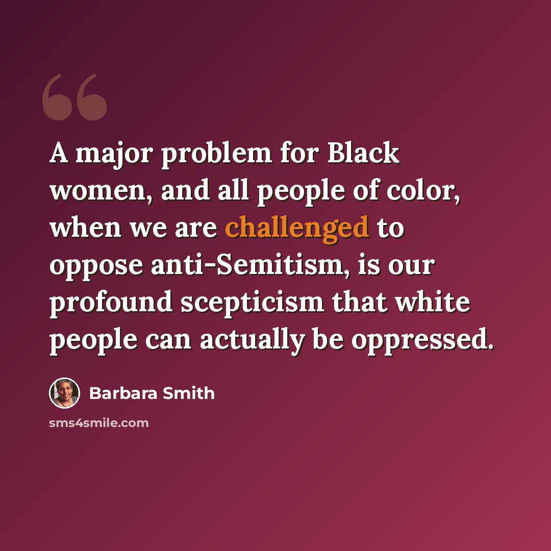 “A major problem for Black women, and all people of color, when we are challenged to oppose anti-Semitism, is our profound scepticism that white people can actually be oppressed.” quote by Barbara Smith