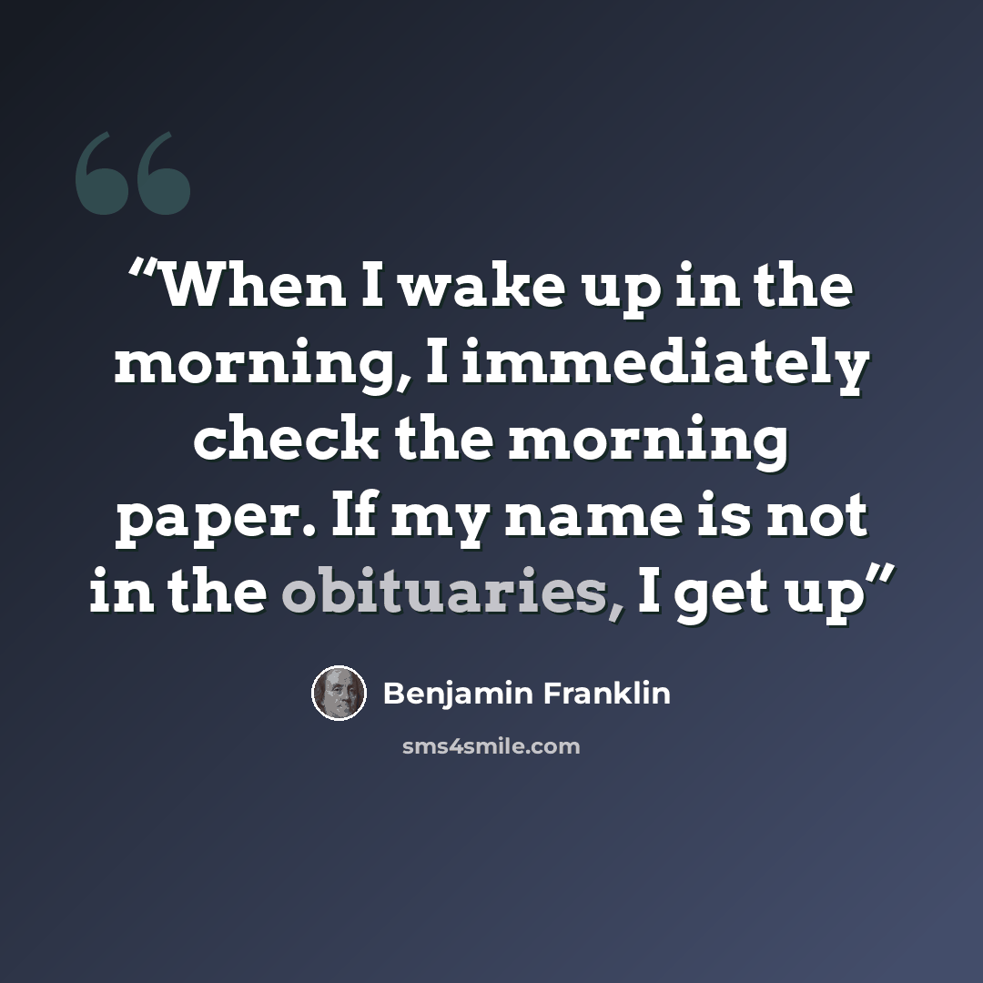 “When I wake up in the morning, I immediately check the morning paper. If my name is not in the obituaries, I get up” quote by Benjamin Franklin