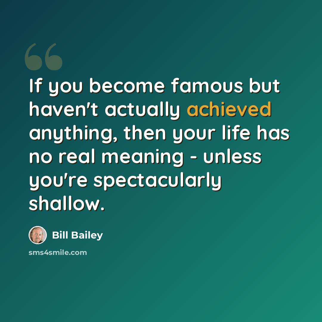 “If you become famous but haven't actually achieved anything, then your life has no real meaning - unless you're spectacularly shallow.” quote by Bill Bailey