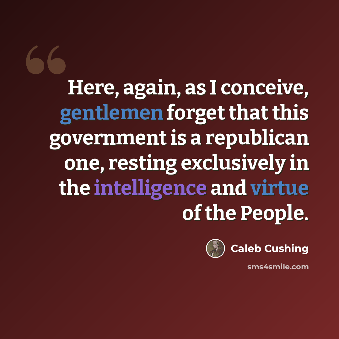 “Here, again, as I conceive, gentlemen forget that this government is a republican one, resting exclusively in the intelligence and virtue of the People.” quote by Caleb Cushing