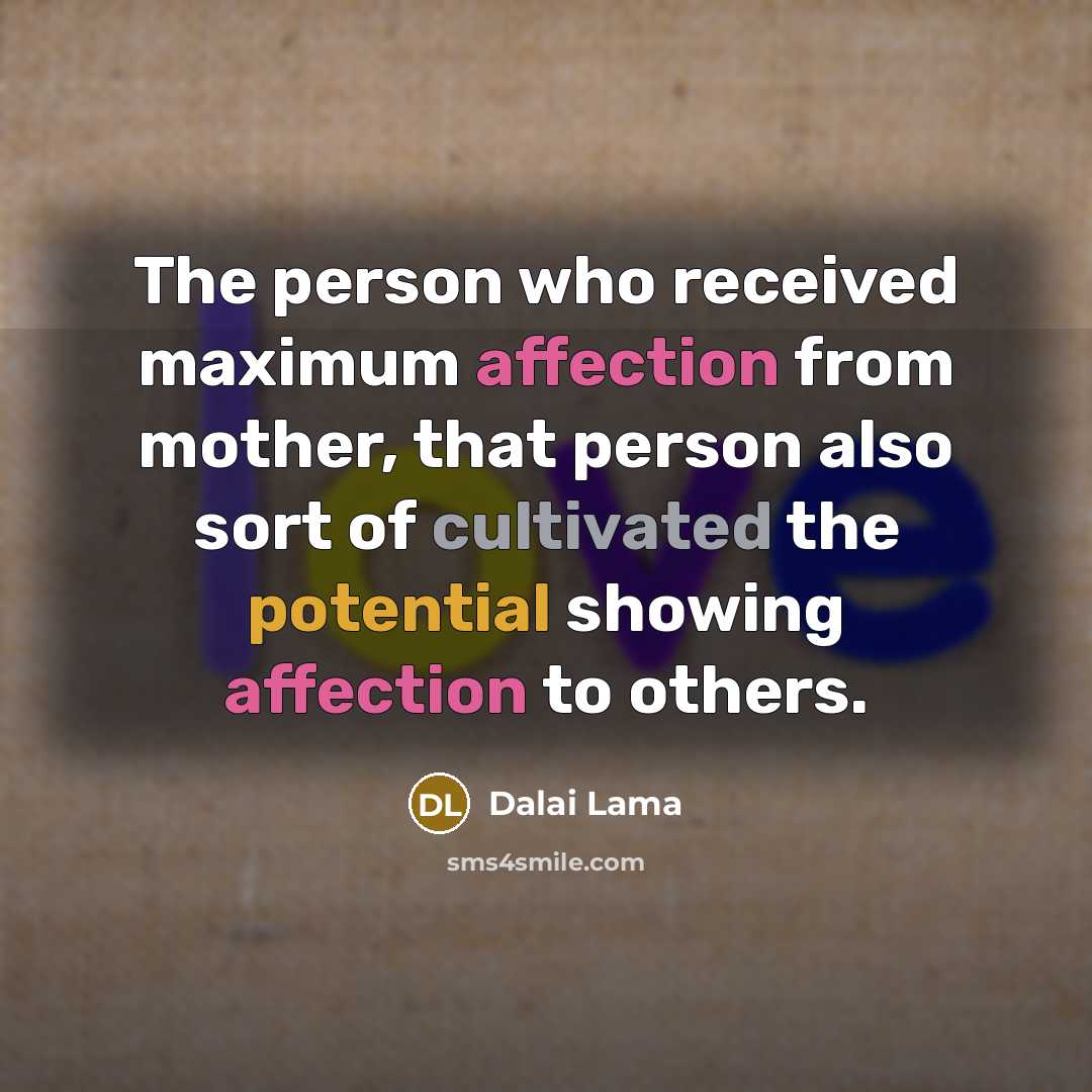 “The person who received maximum affection from mother, that person also sort of cultivated the potential showing affection to others.” quote by Dalai Lama