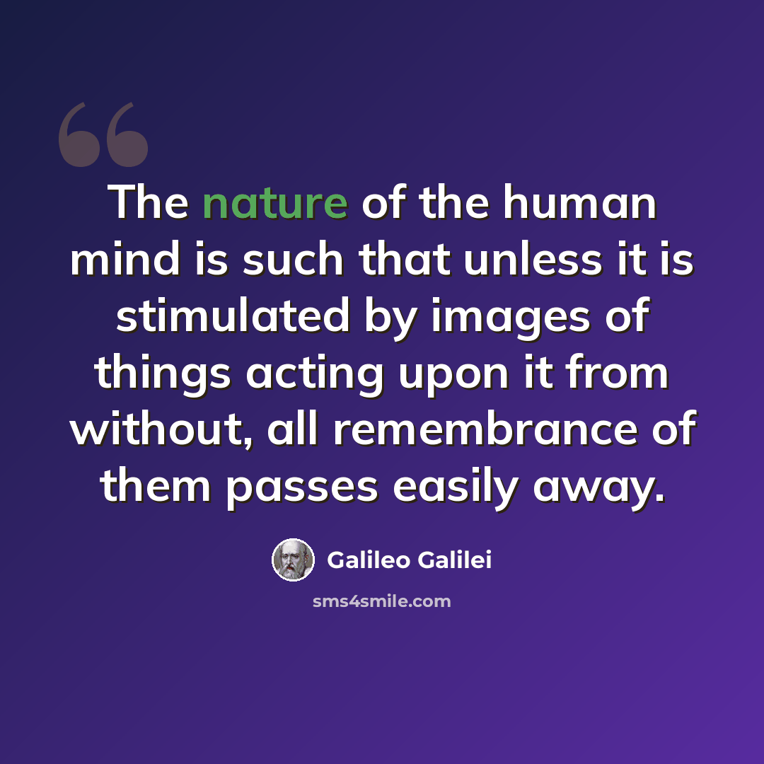“The nature of the human mind is such that unless it is stimulated by images of things acting upon it from without, all remembrance of them passes easily away.” quote by Galileo Galilei