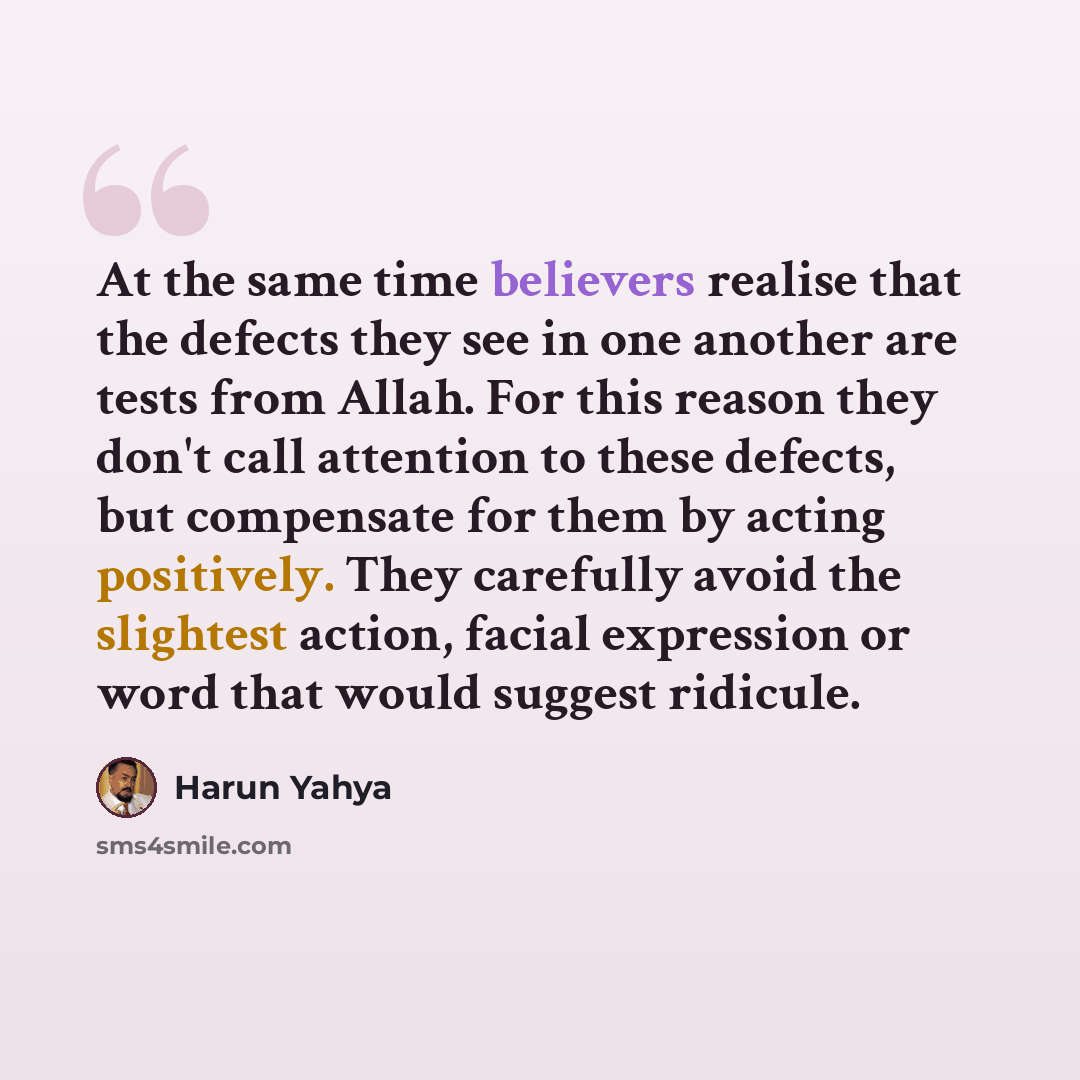 “At the same time believers realise that the defects they see in one another are tests from Allah. For this reason they don't call attention to these defects, but compensate for them by acting positively. They carefully avoid the slightest action, facial expression or word that would suggest…” quote by Harun Yahya