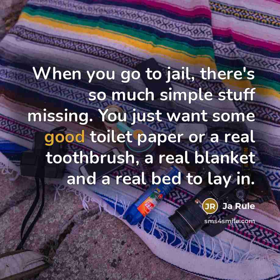“When you go to jail, there's so much simple stuff missing. You just want some good toilet paper or a real toothbrush, a real blanket and a real bed to lay in.” quote by Ja Rule