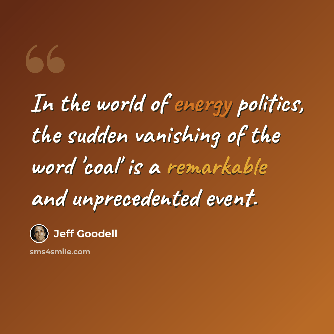 “In the world of energy politics, the sudden vanishing of the word 'coal' is a remarkable and unprecedented event.” quote by Jeff Goodell