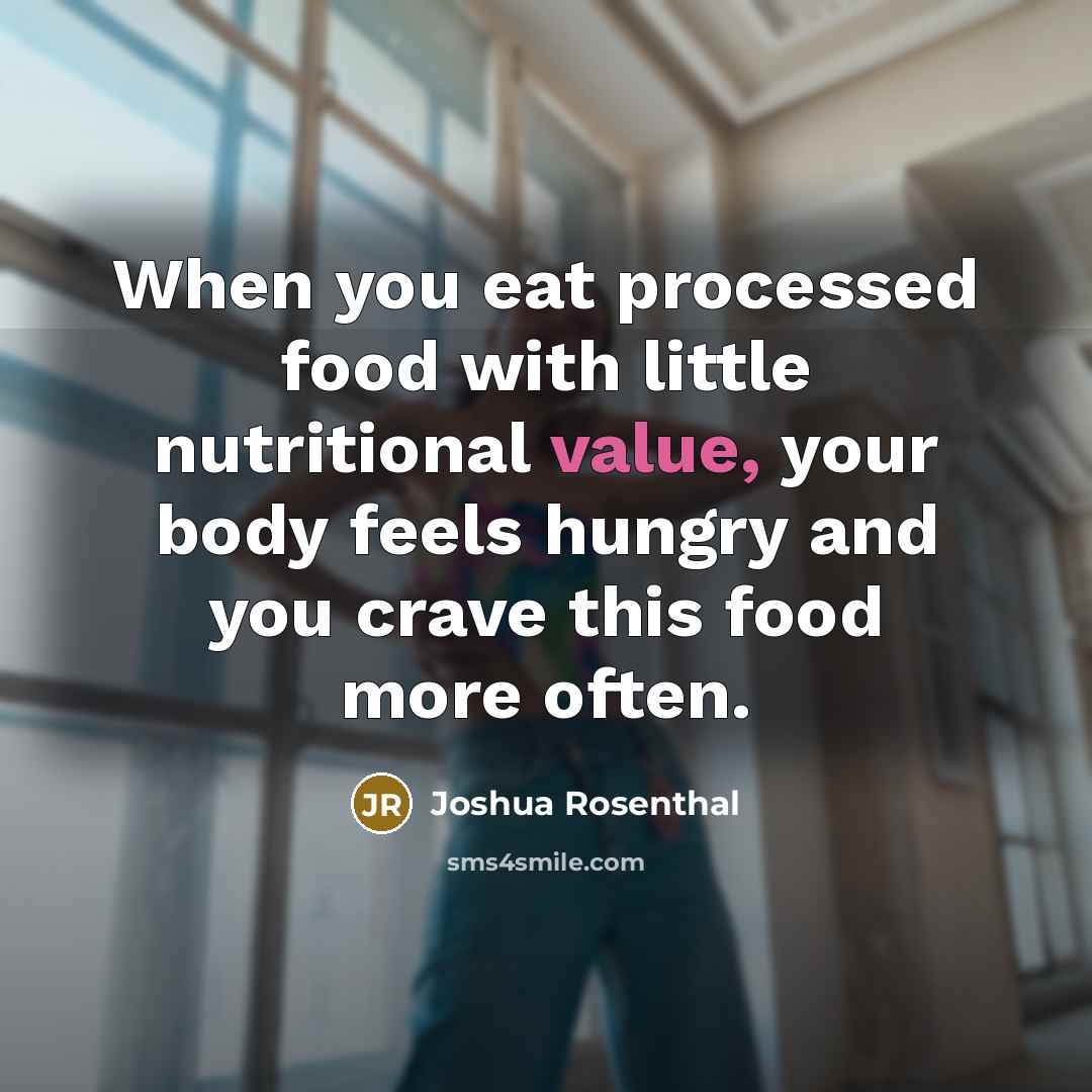“When you eat processed food with little nutritional value, your body feels hungry and you crave this food more often.” quote by Joshua Rosenthal