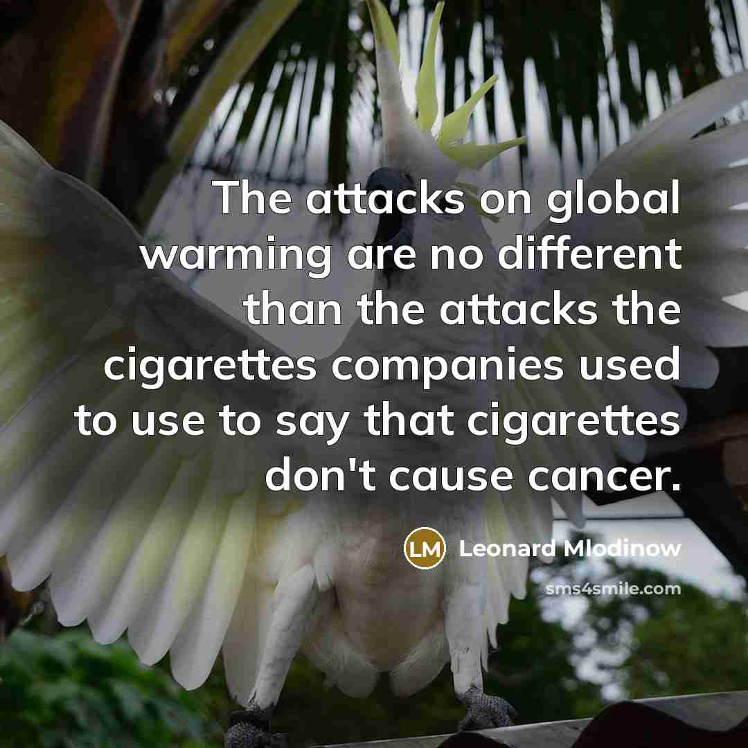 “The attacks on global warming are no different than the attacks the cigarettes companies used to use to say that cigarettes don't cause cancer.” quote by Leonard Mlodinow