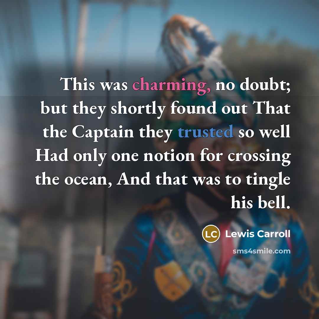“This was charming, no doubt; but they shortly found out That the Captain they trusted so well Had only one notion for crossing the ocean, And that was to tingle his bell.” quote by Lewis Carroll