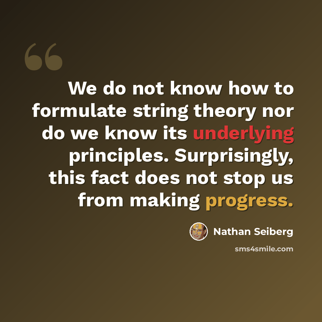 “We do not know how to formulate string theory nor do we know its underlying principles. Surprisingly, this fact does not stop us from making progress.” quote by Nathan Seiberg