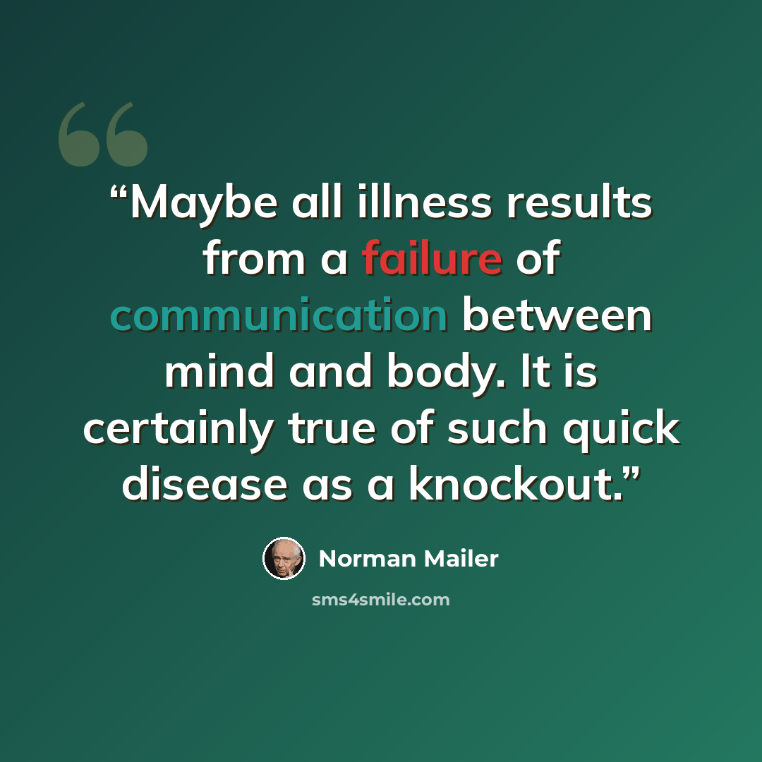 “Maybe all illness results from a failure of communication between mind and body. It is certainly true of such quick disease as a knockout.” quote by Norman Mailer