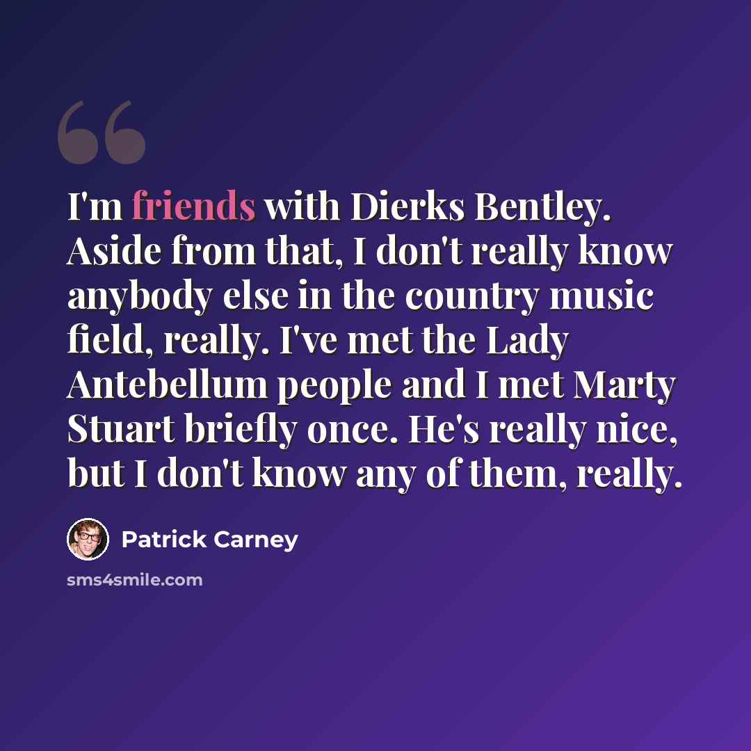 “I'm friends with Dierks Bentley. Aside from that, I don't really know anybody else in the country music field, really. I've met the Lady Antebellum people and I met Marty Stuart briefly once. He's really nice, but I don't know any of them, really.” quote by Patrick Carney