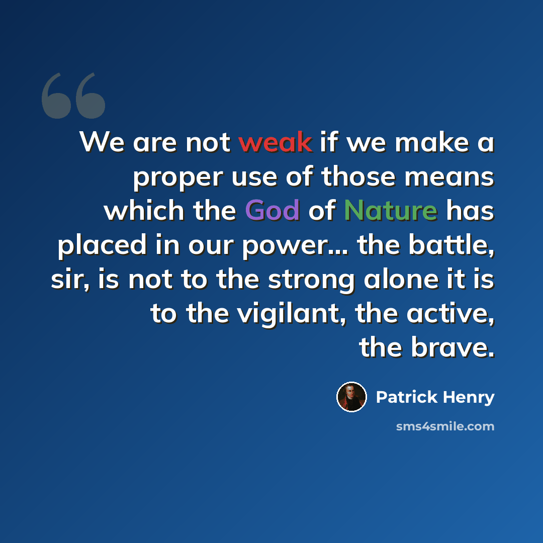 “We are not weak if we make a proper use of those means which the God of Nature has placed in our power... the battle, sir, is not to the strong alone it is to the vigilant, the active, the brave.” quote by Patrick Henry