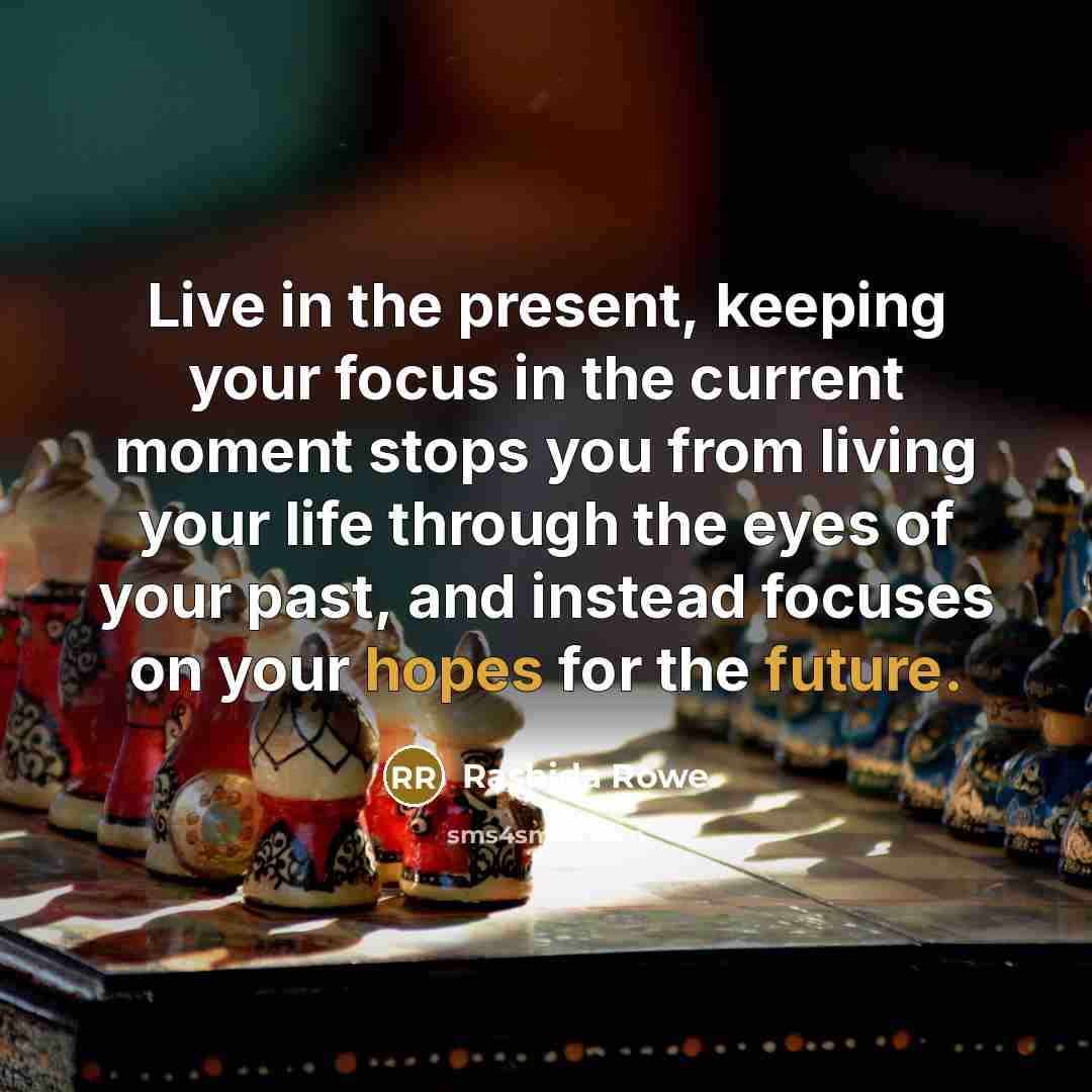 “Live in the present, keeping your focus in the current moment stops you from living your life through the eyes of your past, and instead focuses on your hopes for the future.” quote by Rashida Rowe