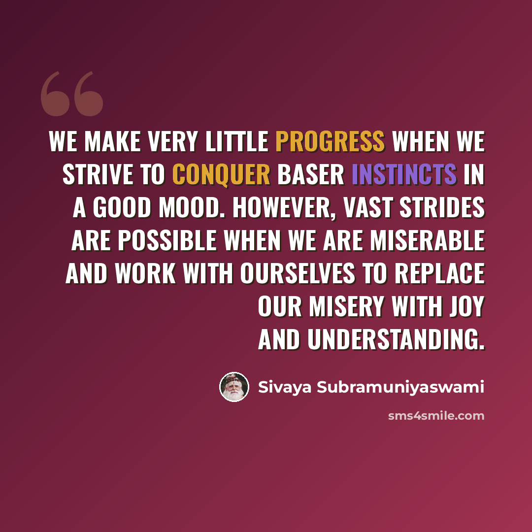 “We make very little progress when we strive to conquer baser instincts in a good mood. However, vast strides are possible when we are miserable and work with ourselves to replace our misery with joy and understanding.” quote by Sivaya Subramuniyaswami