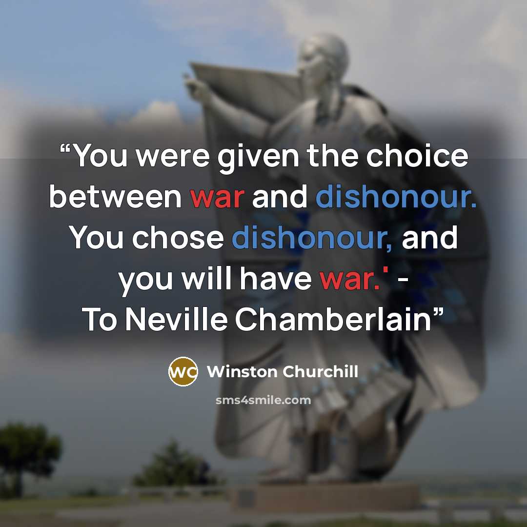 “You were given the choice between war and dishonour. You chose dishonour, and you will have war.' - To Neville Chamberlain” quote by Winston Churchill