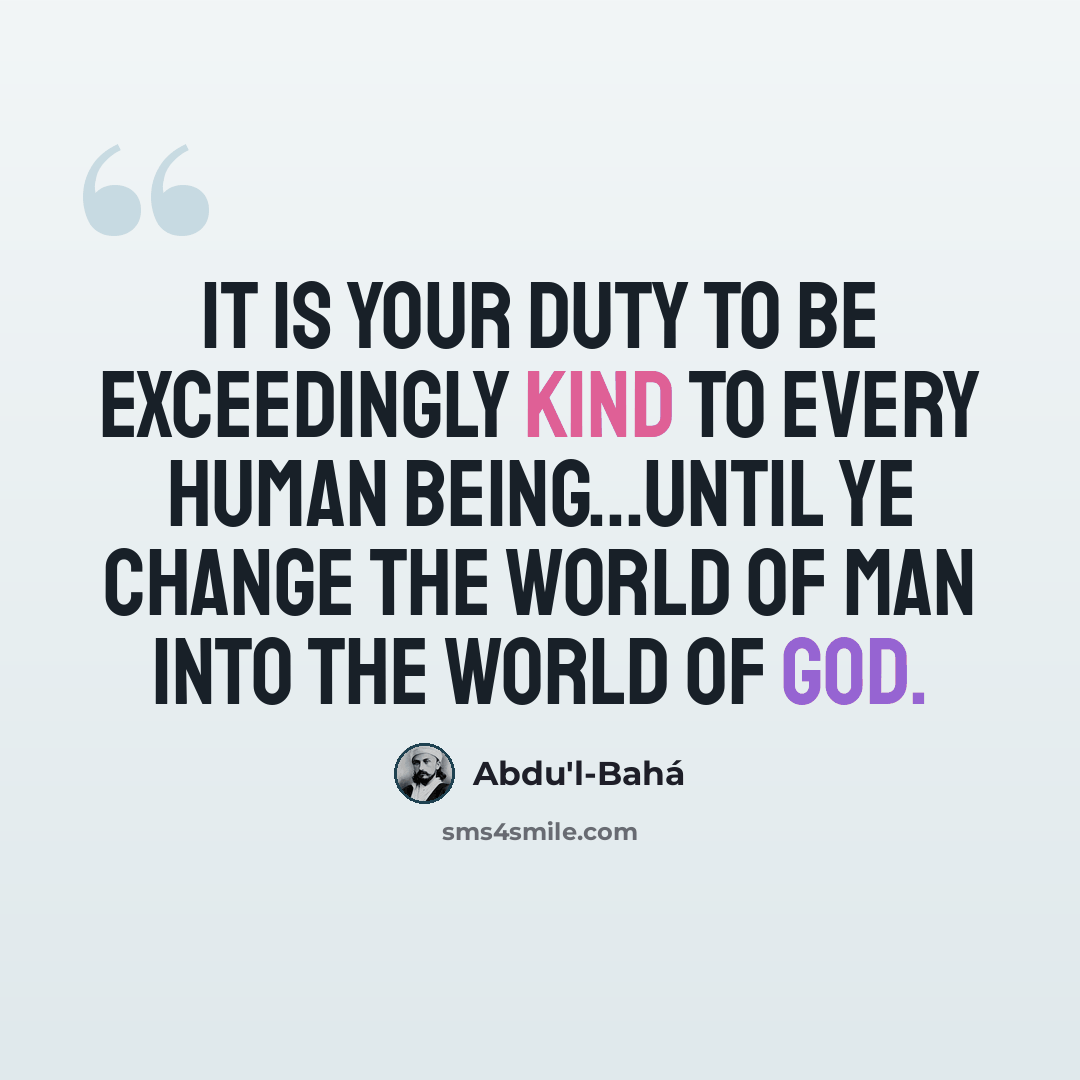 “It is your duty to be exceedingly kind to every human being...until ye change the world of man into the world of God.” quote by Abdu'l-Bahá