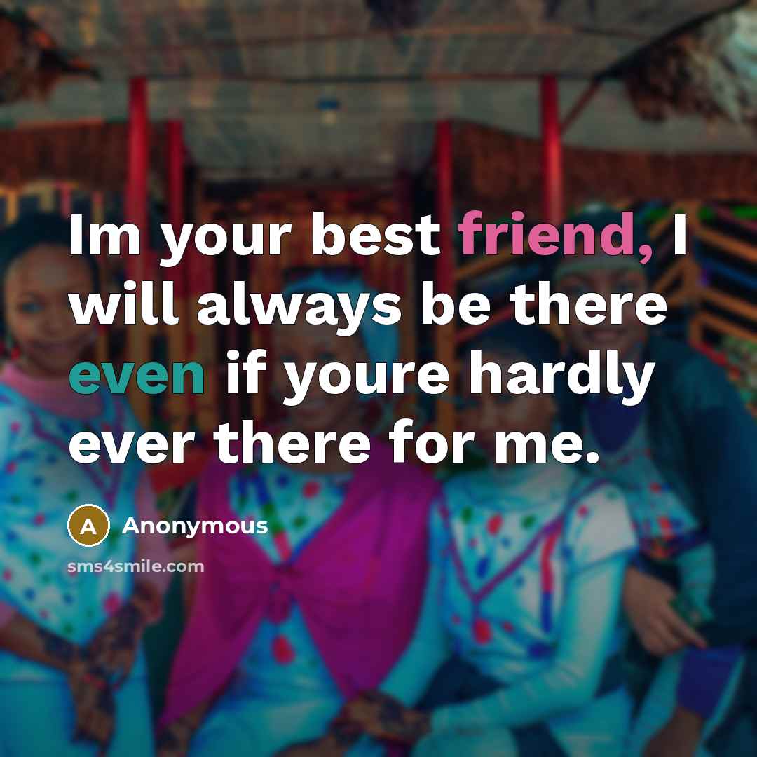 “Im your best friend, I will always be there even if youre hardly ever there for me.” quote by Anonymous