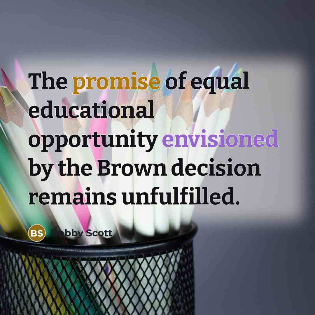 “The promise of equal educational opportunity envisioned by the Brown decision remains unfulfilled.” quote by Bobby Scott