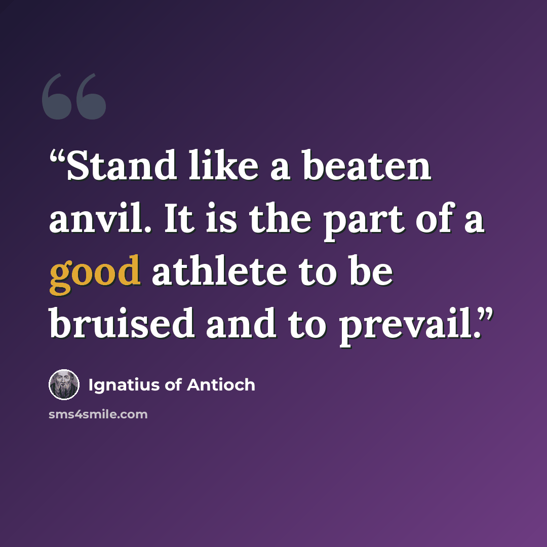 “Stand like a beaten anvil. It is the part of a good athlete to be bruised and to prevail.” quote by Ignatius of Antioch