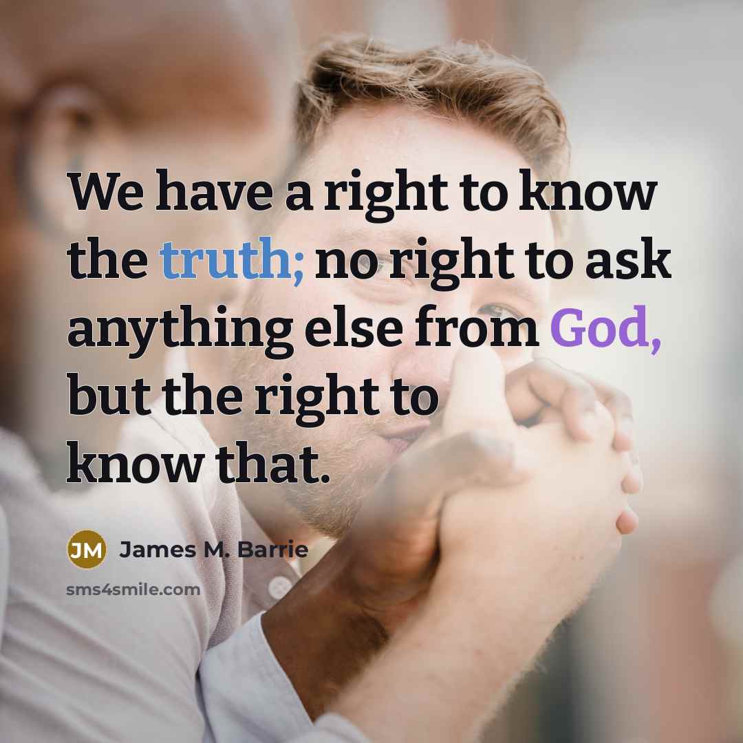 “We have a right to know the truth; no right to ask anything else from God, but the right to know that.” quote by James M. Barrie