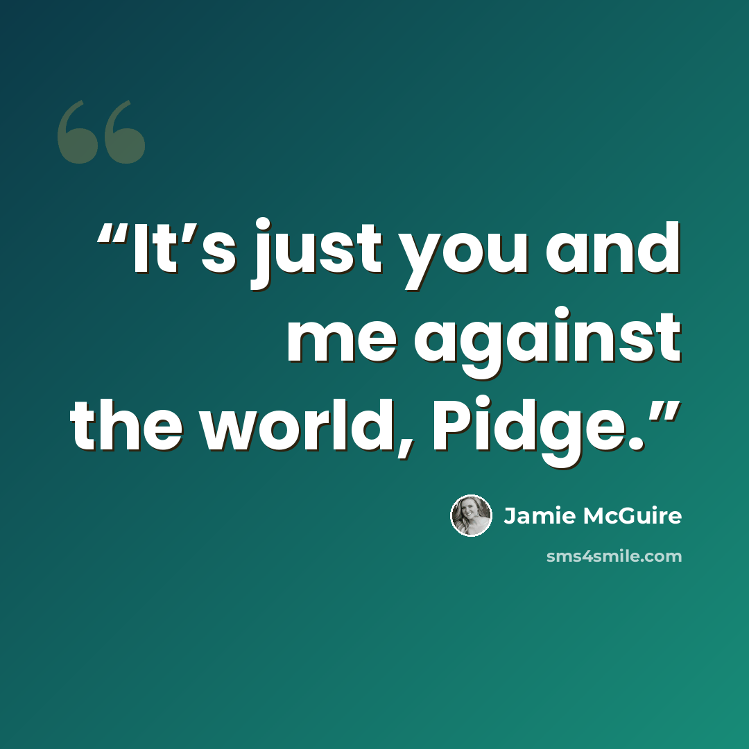 “It’s just you and me against the world, Pidge.” quote by Jamie McGuire