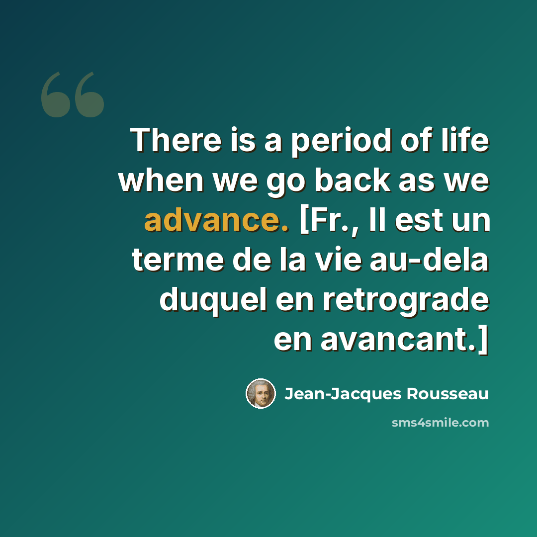 “There is a period of life when we go back as we advance. [Fr., Il est un terme de la vie au-dela duquel en retrograde en avancant.]” quote by Jean-Jacques Rousseau