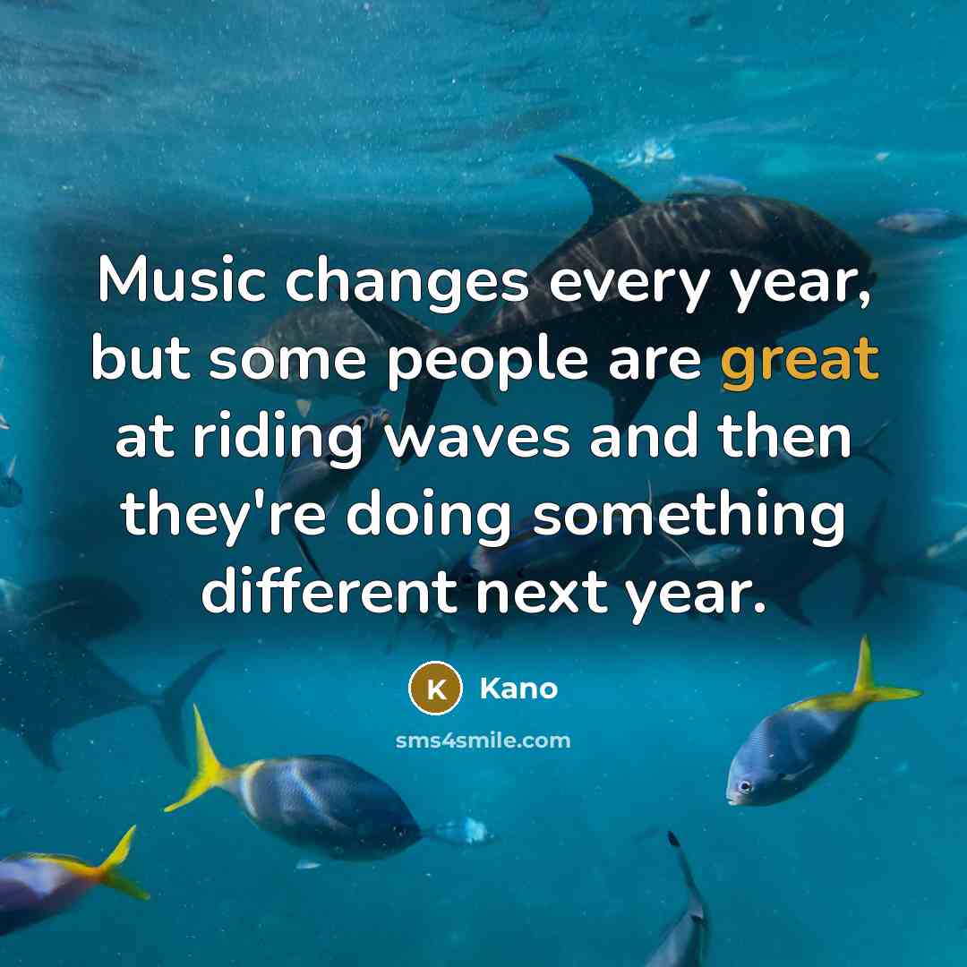 “Music changes every year, but some people are great at riding waves and then they're doing something different next year.” quote by Kano