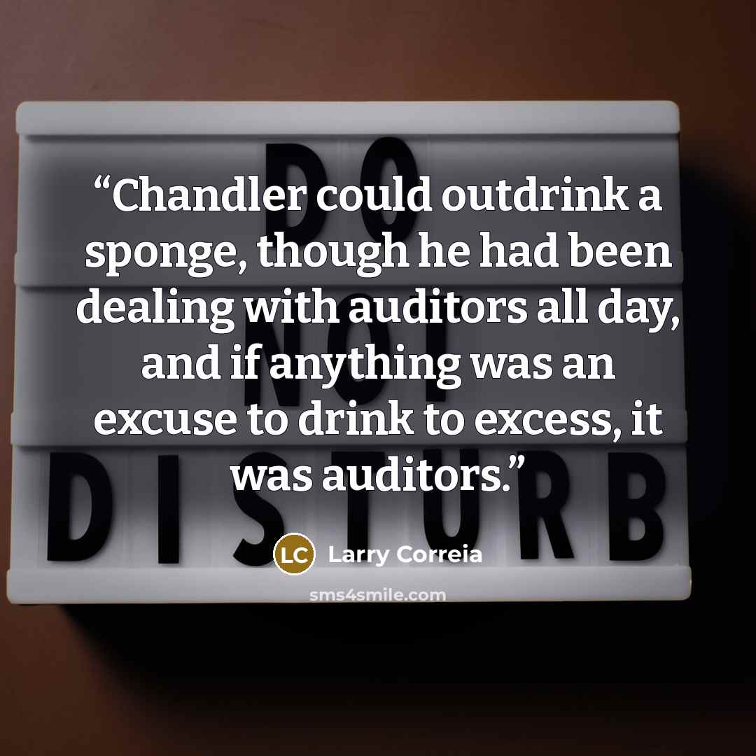 “Chandler could outdrink a sponge, though he had been dealing with auditors all day, and if anything was an excuse to drink to excess, it was auditors.” quote by Larry Correia