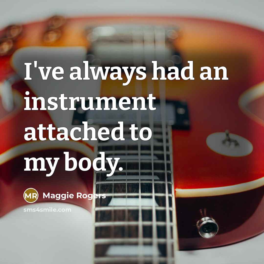 “I've always had an instrument attached to my body.” quote by Maggie Rogers