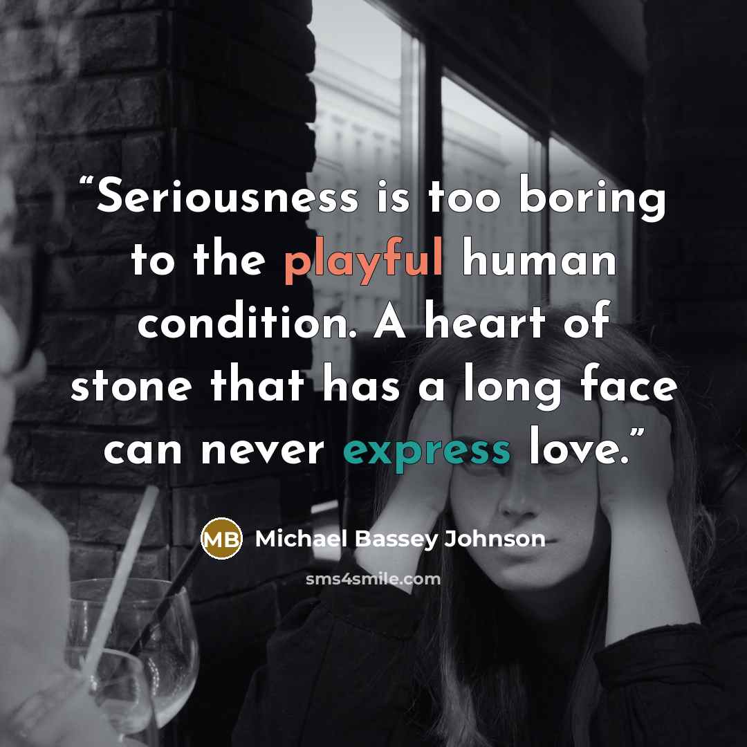 “Seriousness is too boring to the playful human condition. A heart of stone that has a long face can never express love.” quote by Michael Bassey Johnson