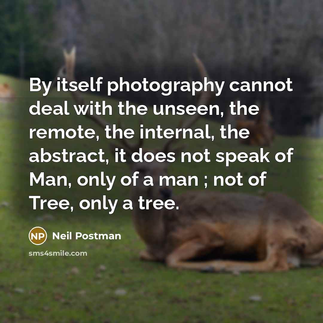 “By itself photography cannot deal with the unseen, the remote, the internal, the abstract, it does not speak of Man, only of a man ; not of Tree, only a tree.” quote by Neil Postman