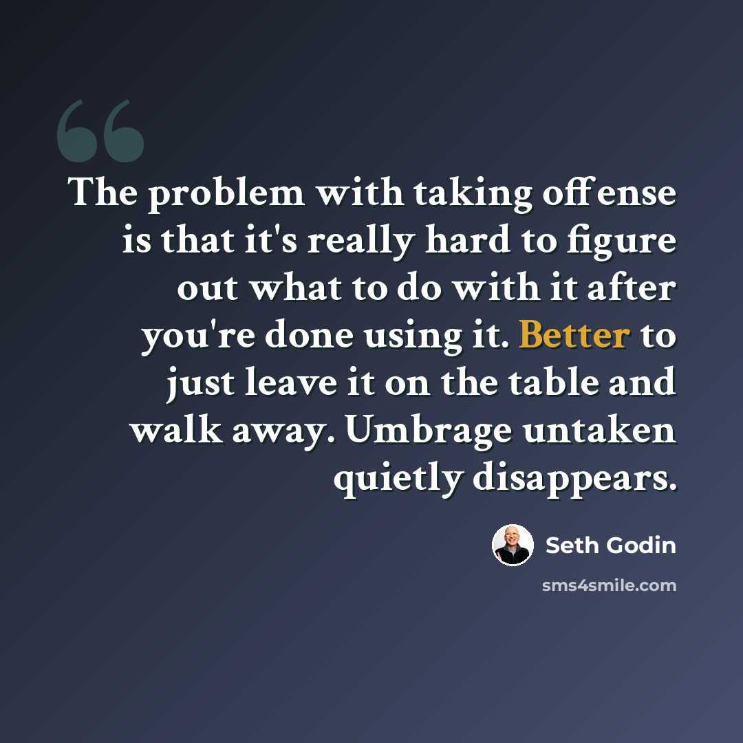 “The problem with taking offense is that it's really hard to figure out what to do with it after you're done using it. Better to just leave it on the table and walk away. Umbrage untaken quietly disappears.” quote by Seth Godin