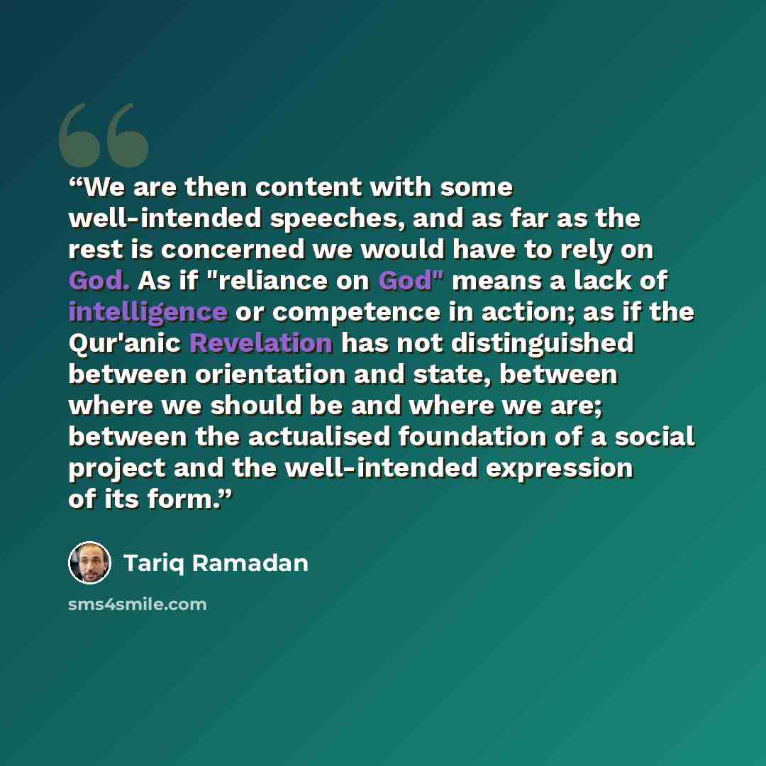 “We are then content with some well-intended speeches, and as far as the rest is concerned we would have to rely on God. As if "reliance on God" means a lack of intelligence or competence in action; as if the Qur'anic Revelation has not distinguished between orientation and state, between where we…” quote by Tariq Ramadan