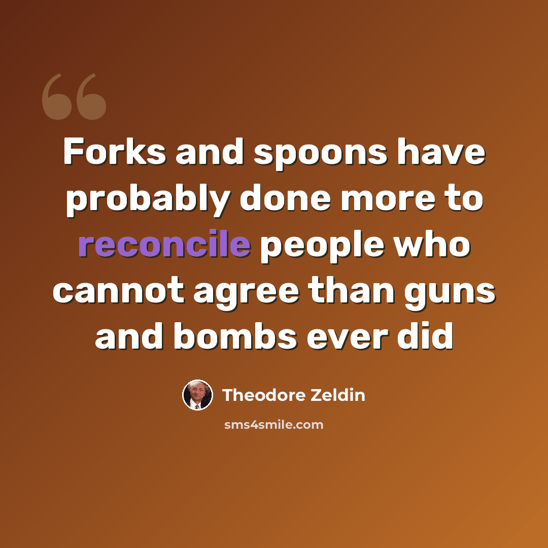“Forks and spoons have probably done more to reconcile people who cannot agree than guns and bombs ever did” quote by Theodore Zeldin