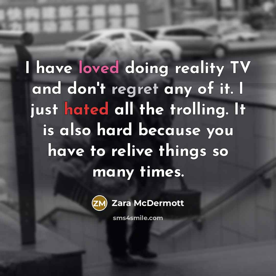“I have loved doing reality TV and don't regret any of it. I just hated all the trolling. It is also hard because you have to relive things so many times.” quote by Zara McDermott