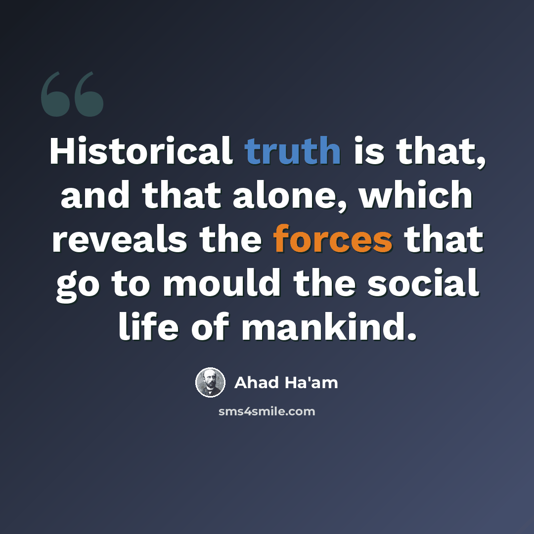 “Historical truth is that, and that alone, which reveals the forces that go to mould the social life of mankind.” quote by Ahad Ha'am