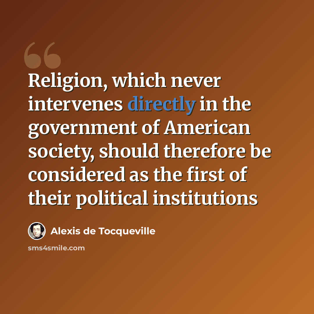 “Religion, which never intervenes directly in the government of American society, should therefore be considered as the first of their political institutions” quote by Alexis de Tocqueville