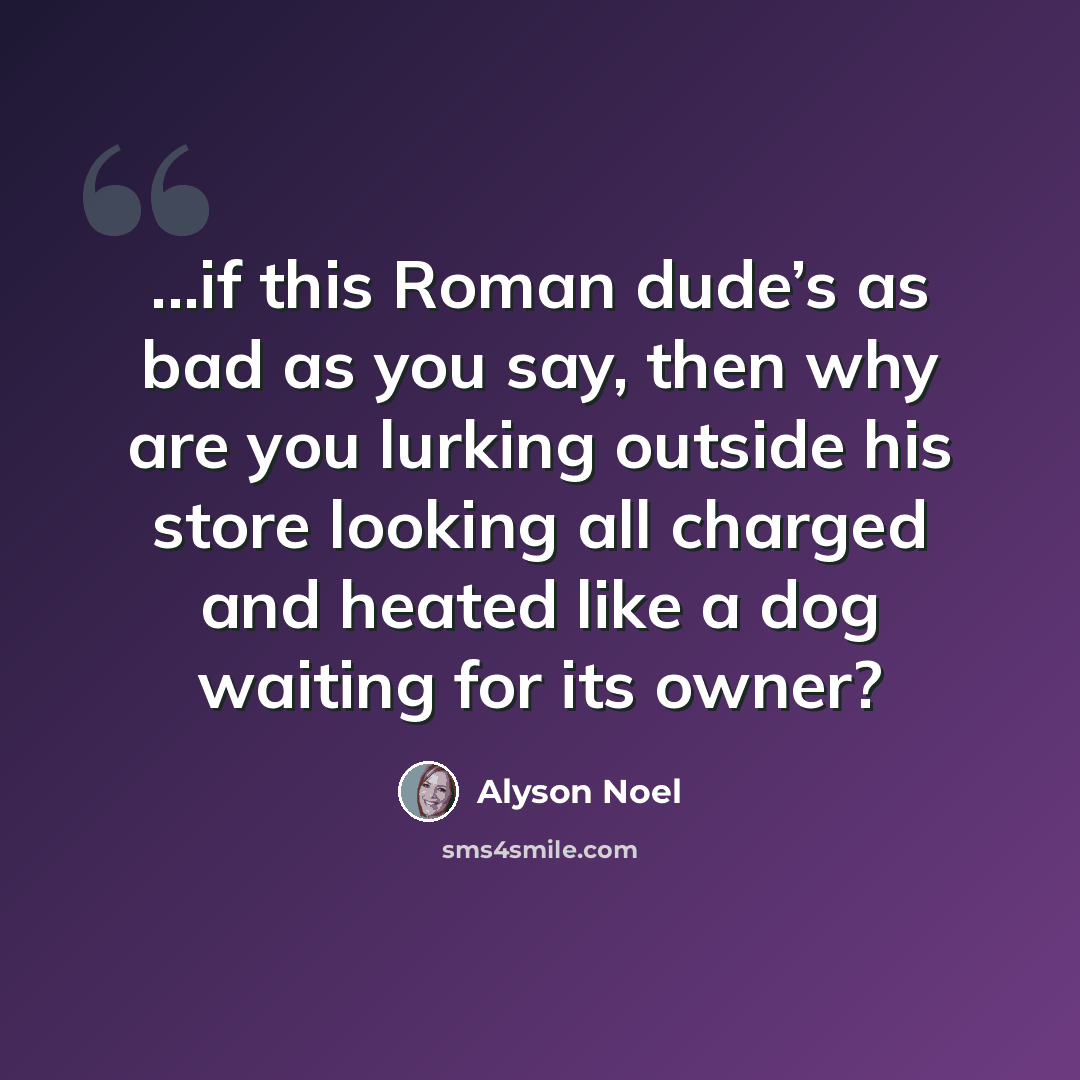 “...if this Roman dude’s as bad as you say, then why are you lurking outside his store looking all charged and heated like a dog waiting for its owner?” quote by Alyson Noel