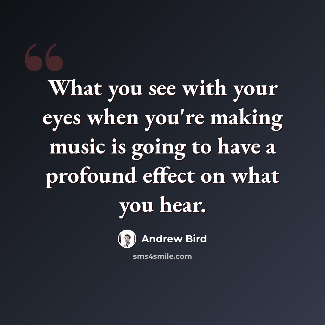 “What you see with your eyes when you're making music is going to have a profound effect on what you hear.” quote by Andrew Bird