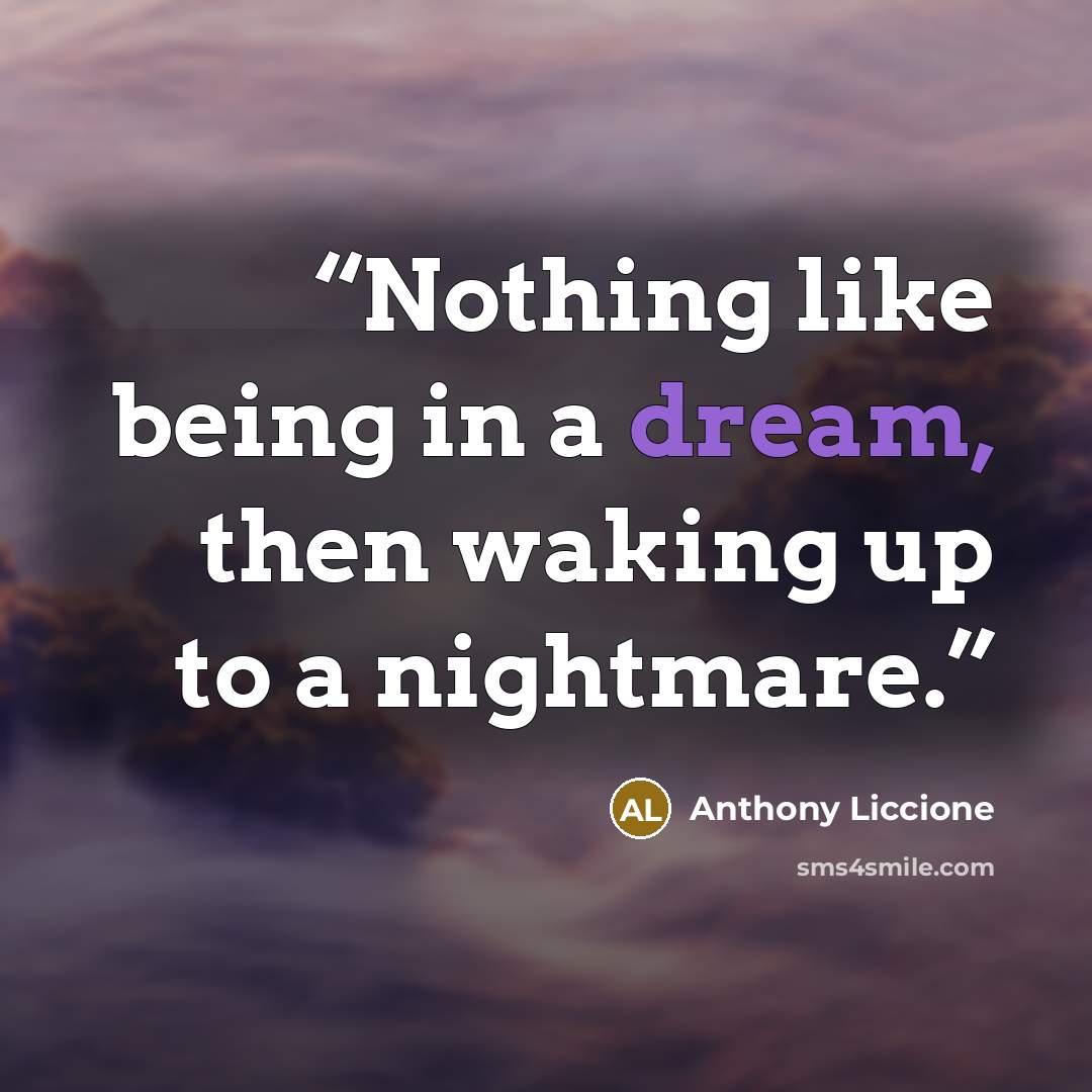 “Nothing like being in a dream, then waking up to a nightmare.” quote by Anthony Liccione