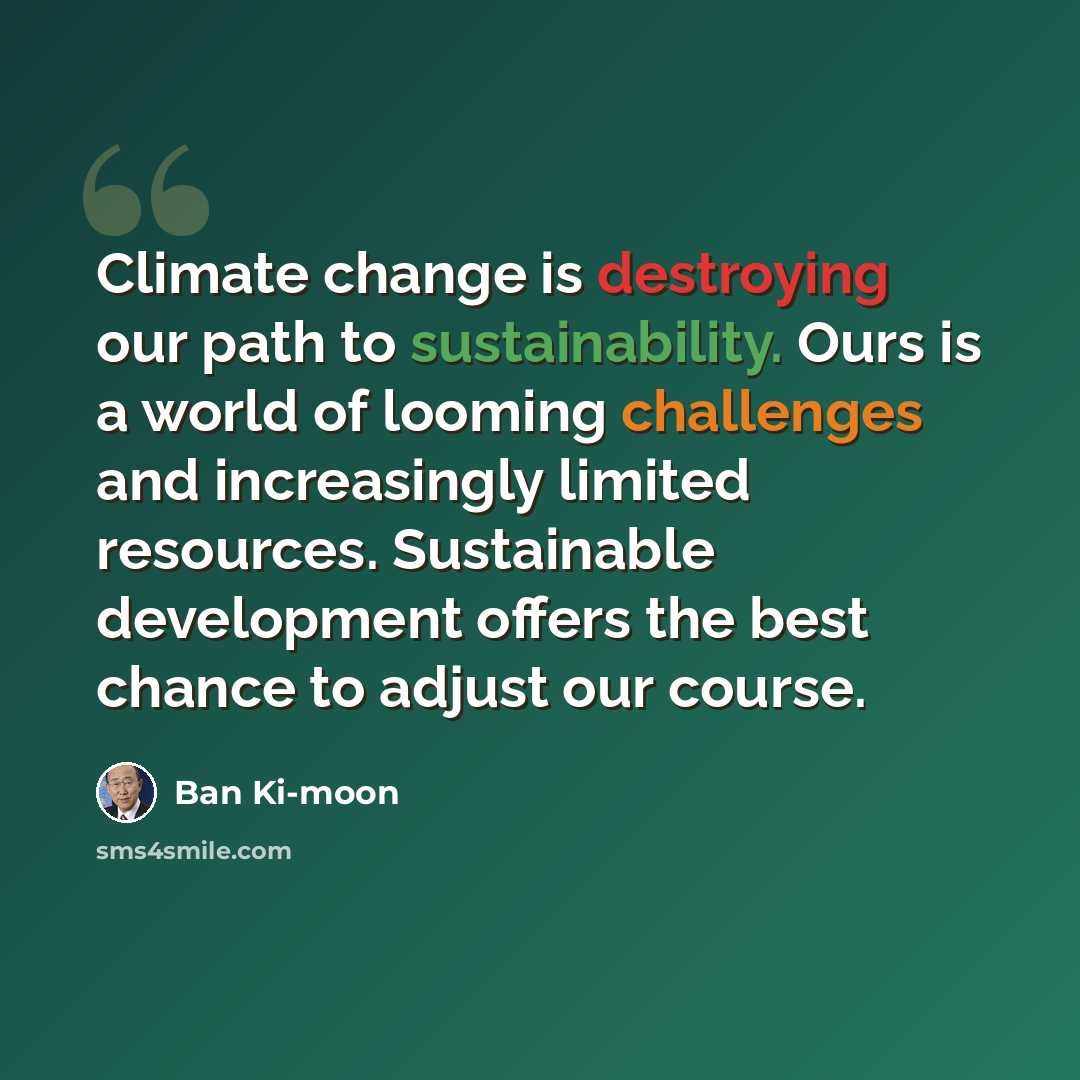 “Climate change is destroying our path to sustainability. Ours is a world of looming challenges and increasingly limited resources. Sustainable development offers the best chance to adjust our course.” quote by Ban Ki-moon