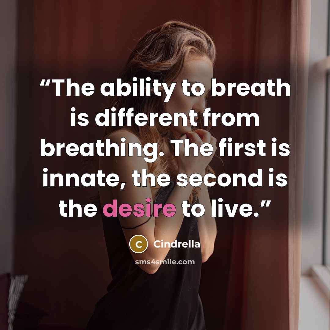 “The ability to breath is different from breathing. The first is innate, the second is the desire to live.” quote by Cindrella