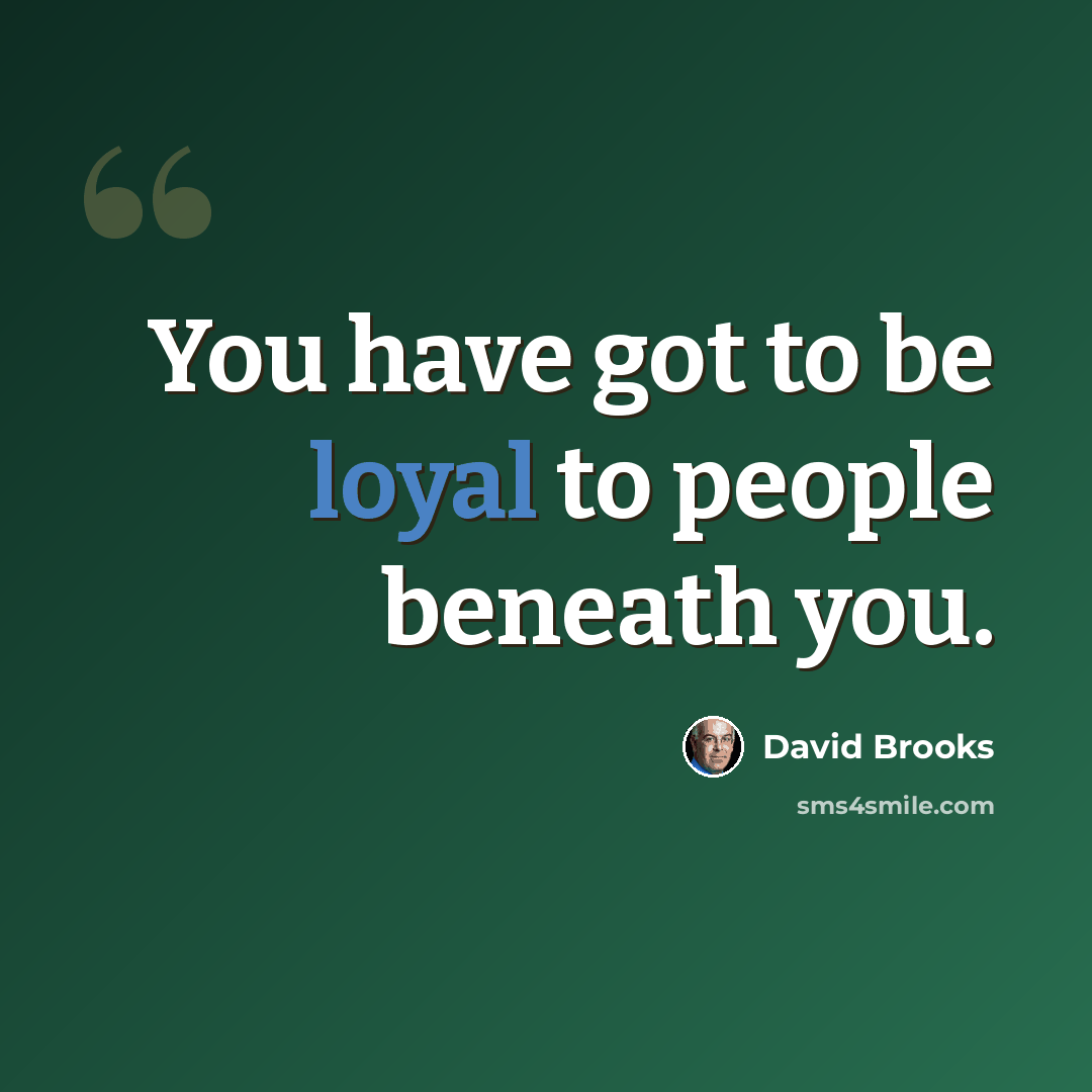 “You have got to be loyal to people beneath you.” quote by David Brooks