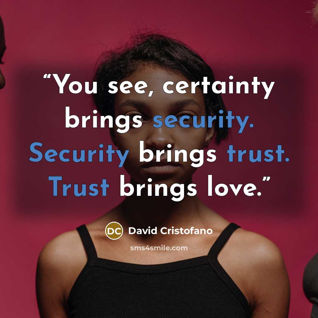 “You see, certainty brings security. Security brings trust. Trust brings love.” quote by David Cristofano