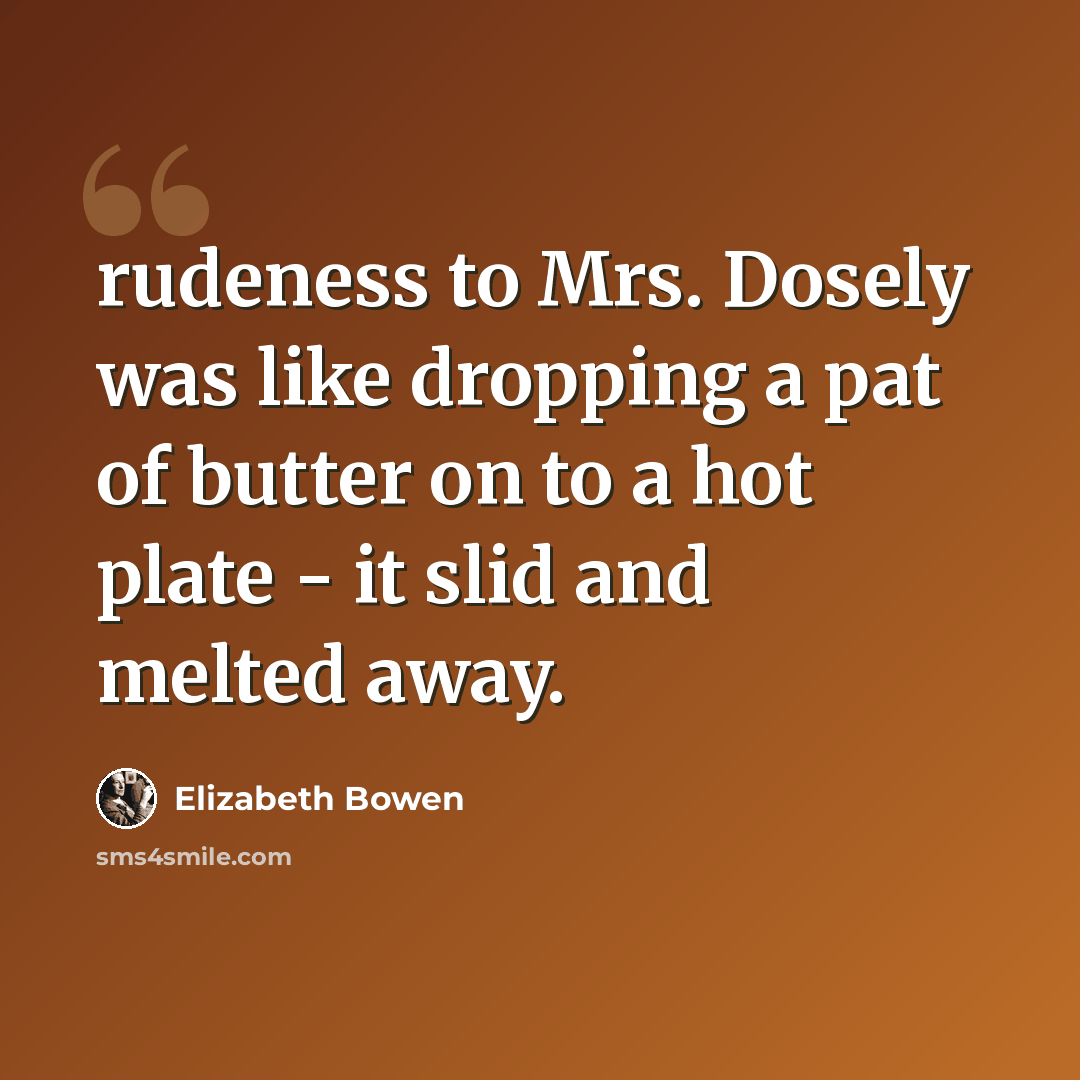 “rudeness to Mrs. Dosely was like dropping a pat of butter on to a hot plate - it slid and melted away.” quote by Elizabeth Bowen