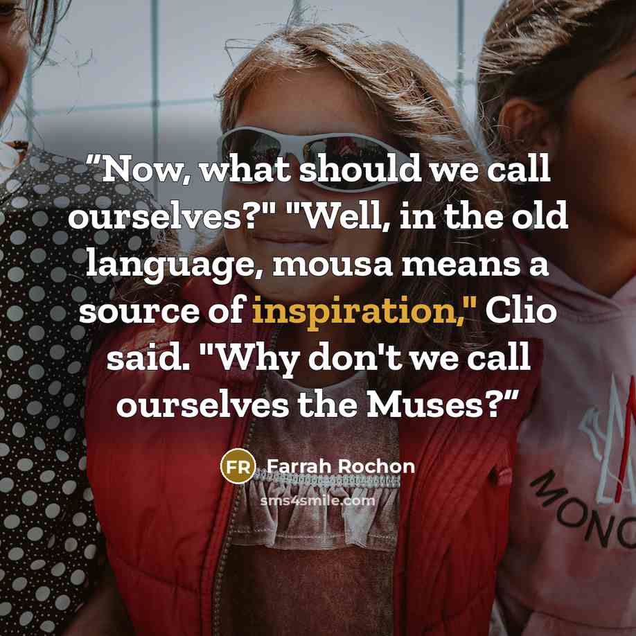 “Now, what should we call ourselves?" "Well, in the old language, mousa means a source of inspiration," Clio said. "Why don't we call ourselves the Muses?” quote by Farrah Rochon