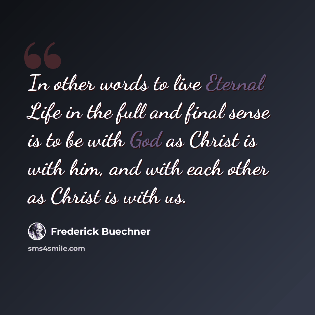 “In other words to live Eternal Life in the full and final sense is to be with God as Christ is with him, and with each other as Christ is with us.” quote by Frederick Buechner