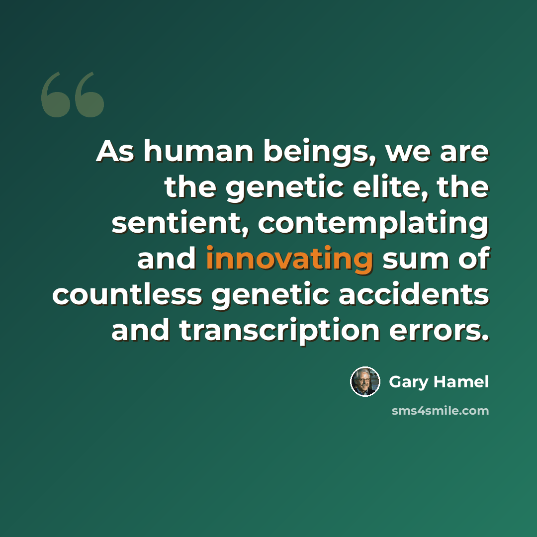 “As human beings, we are the genetic elite, the sentient, contemplating and innovating sum of countless genetic accidents and transcription errors.” quote by Gary Hamel