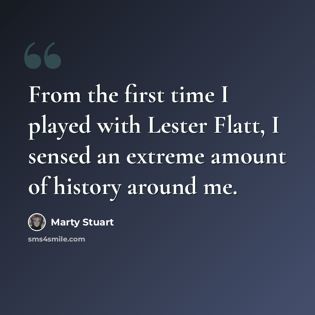 “From the first time I played with Lester Flatt, I sensed an extreme amount of history around me.” quote by Marty Stuart